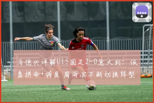 马德兴详解U15国足2-0意大利：依靠拼命+调度 周海滨不断切换阵型