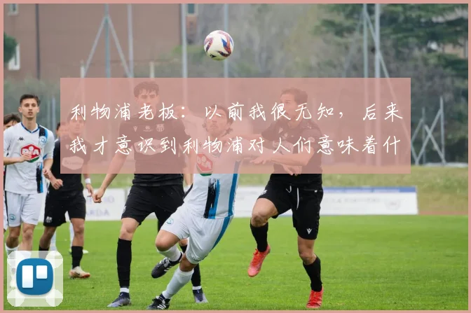 利物浦老板：以前我很无知，后来我才意识到利物浦对人们意味着什么