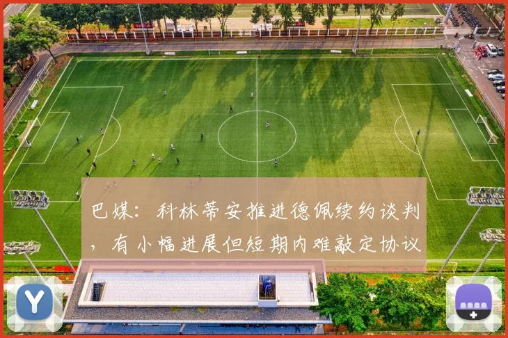巴媒：科林蒂安推进德佩续约谈判，有小幅进展但短期内难敲定协议