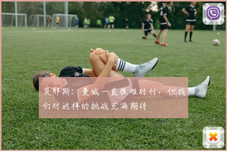 莫耶斯：曼城一直很难对付，但我们对这样的挑战充满期待