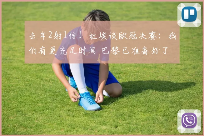 去年2射1传！杜埃谈欧冠决赛：我们有更充足时间 巴黎已准备好了