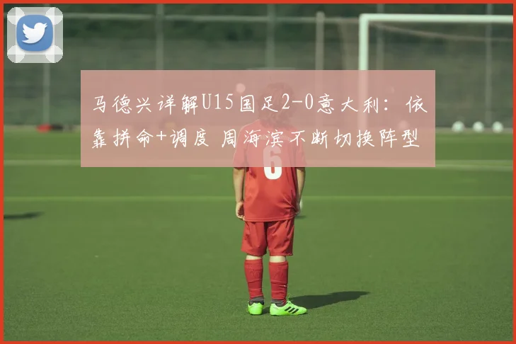 马德兴详解U15国足2-0意大利：依靠拼命+调度 周海滨不断切换阵型